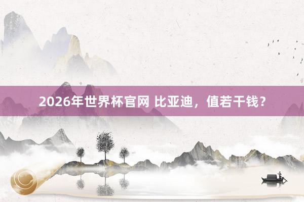 2026年世界杯官网 比亚迪，值若干钱？