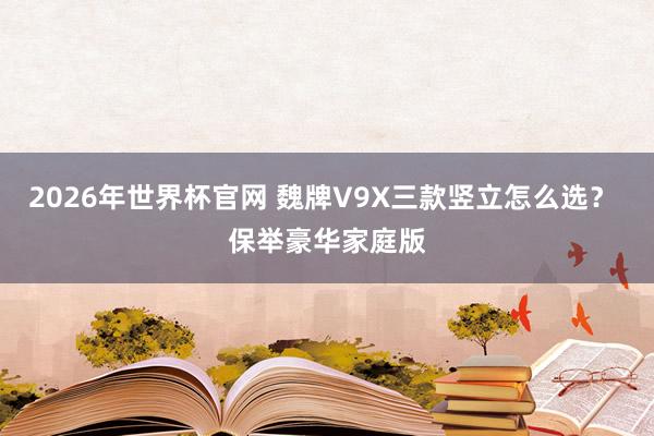 2026年世界杯官网 魏牌V9X三款竖立怎么选？ 保举豪华家庭版