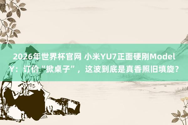 2026年世界杯官网 小米YU7正面硬刚ModelY：订价“掀桌子”，这波到底是真香照旧填旋？