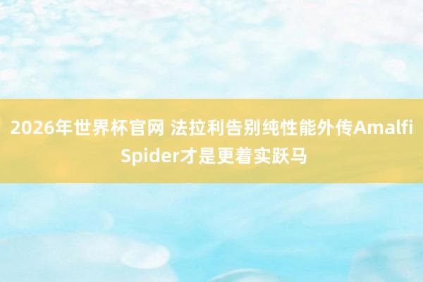 2026年世界杯官网 法拉利告别纯性能外传Amalfi Spider才是更着实跃马