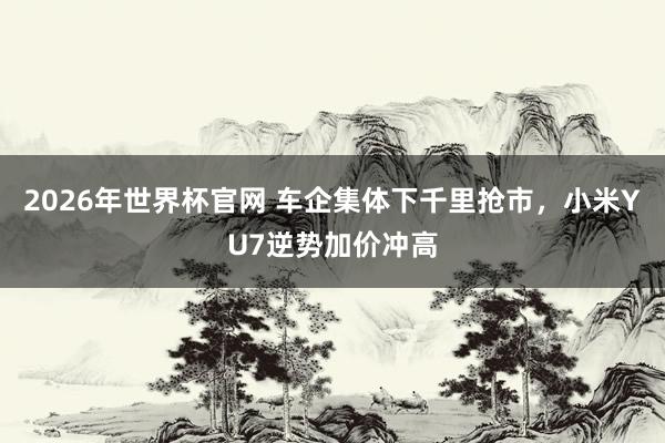 2026年世界杯官网 车企集体下千里抢市，小米YU7逆势加价冲高