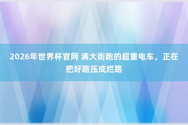 2026年世界杯官网 满大街跑的超重电车，正在把好路压成烂路