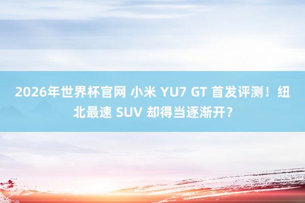 2026年世界杯官网 小米 YU7 GT 首发评测！纽北最速 SUV 却得当逐渐开？