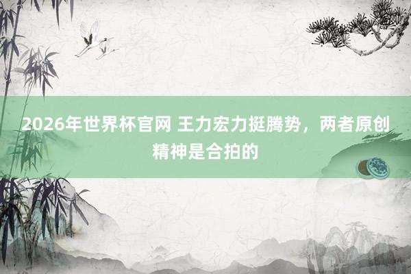 2026年世界杯官网 王力宏力挺腾势，两者原创精神是合拍的
