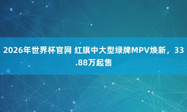 2026年世界杯官网 红旗中大型绿牌MPV焕新，33.88万起售