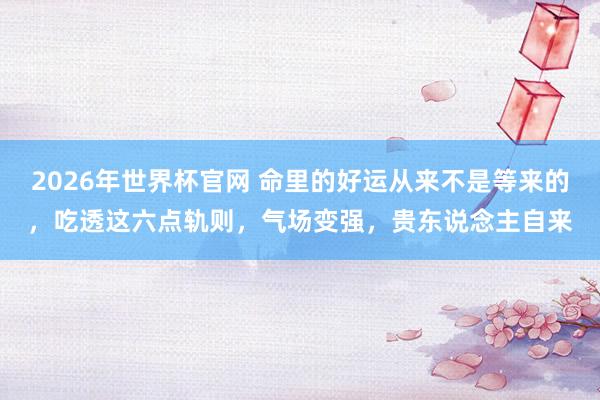 2026年世界杯官网 命里的好运从来不是等来的，吃透这六点轨则，气场变强，贵东说念主自来