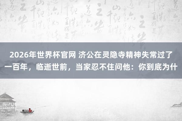 2026年世界杯官网 济公在灵隐寺精神失常过了一百年，临逝世前，当家忍不住问他：你到底为什