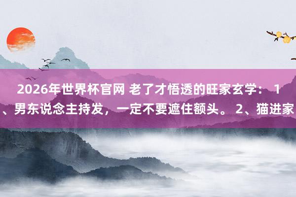 2026年世界杯官网 老了才悟透的旺家玄学： 1、男东说念主持发，一定不要遮住额头。 2、猫进家