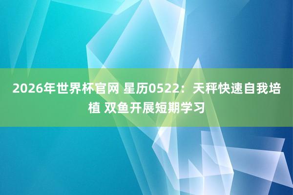 2026年世界杯官网 星历0522：天秤快速自我培植 双鱼开展短期学习