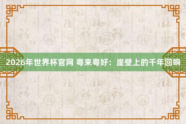 2026年世界杯官网 粤来粤好：崖壁上的千年回响