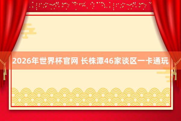 2026年世界杯官网 长株潭46家谈区一卡通玩