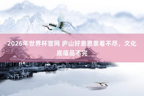 2026年世界杯官网 庐山好意思景看不尽，文化底蕴品不完