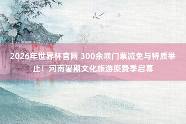 2026年世界杯官网 300余项门票减免与特质举止！河南暑期文化旅游糜费季启幕