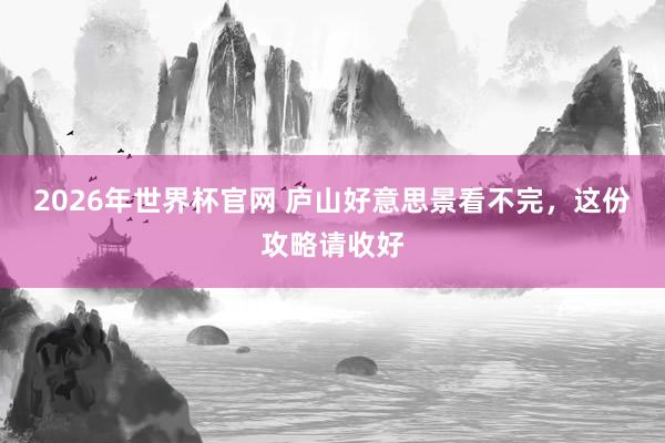 2026年世界杯官网 庐山好意思景看不完，这份攻略请收好
