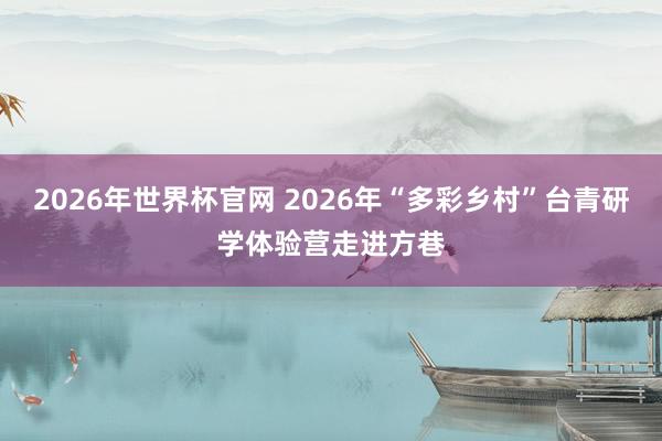 2026年世界杯官网 2026年“多彩乡村”台青研学体验营走进方巷