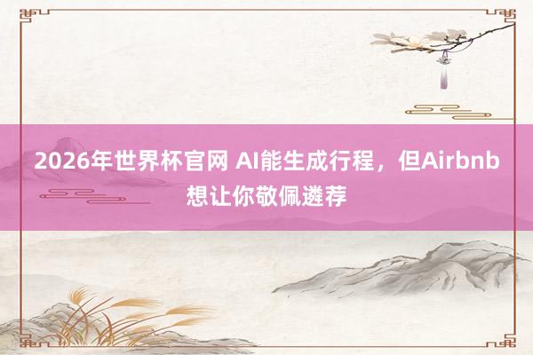2026年世界杯官网 AI能生成行程，但Airbnb想让你敬佩遴荐