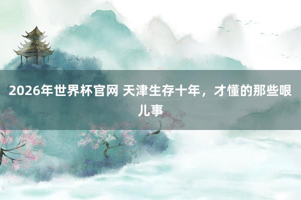 2026年世界杯官网 天津生存十年，才懂的那些哏儿事