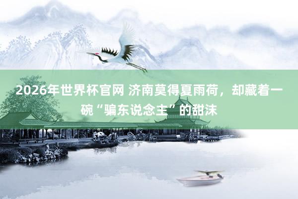 2026年世界杯官网 济南莫得夏雨荷，却藏着一碗“骗东说念主”的甜沫