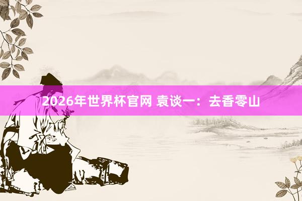 2026年世界杯官网 袁谈一：去香零山