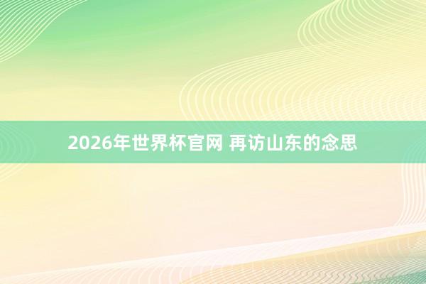 2026年世界杯官网 再访山东的念思
