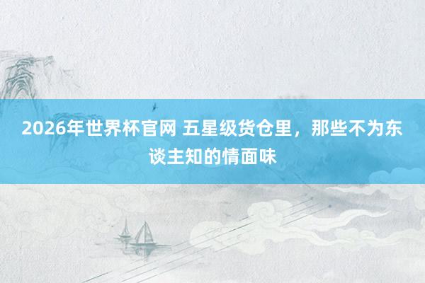 2026年世界杯官网 五星级货仓里，那些不为东谈主知的情面味