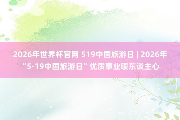 2026年世界杯官网 519中国旅游日 | 2026年“5·19中国旅游日”优质事业暖东谈主心