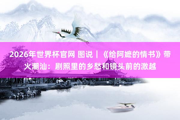 2026年世界杯官网 图说｜《给阿嬷的情书》带火潮汕：剧照里的乡愁和镜头前的激越