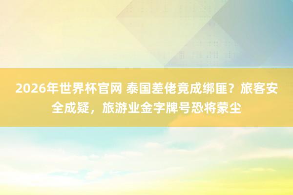 2026年世界杯官网 泰国差佬竟成绑匪？旅客安全成疑，旅游业金字牌号恐将蒙尘