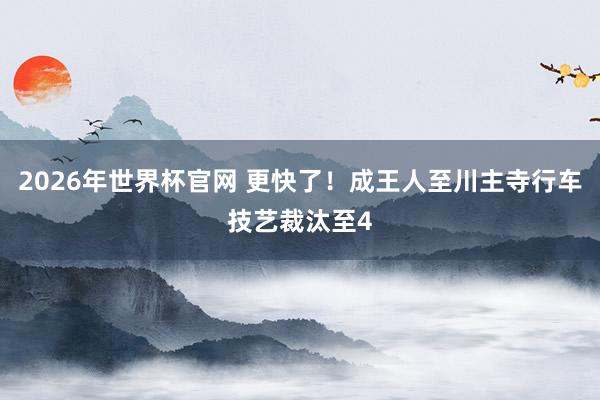 2026年世界杯官网 更快了！成王人至川主寺行车技艺裁汰至4