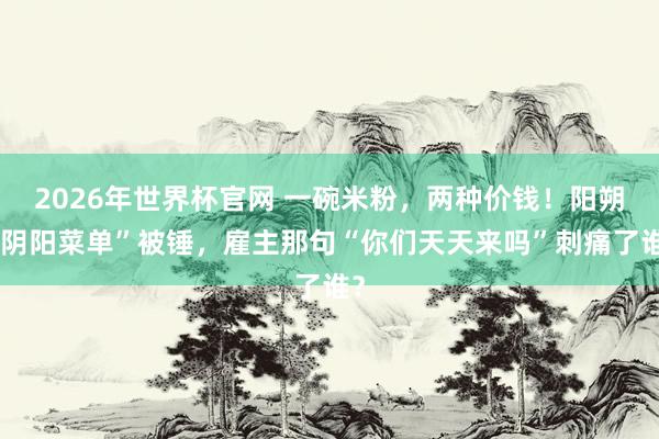 2026年世界杯官网 一碗米粉，两种价钱！阳朔“阴阳菜单”被锤，雇主那句“你们天天来吗”刺痛了谁？