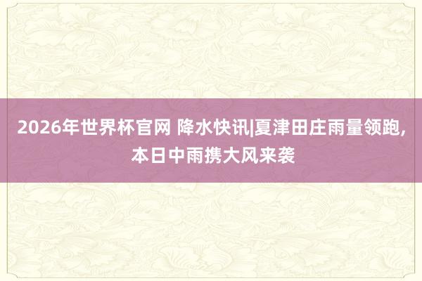 2026年世界杯官网 降水快讯|夏津田庄雨量领跑， 本日中雨携大风来袭