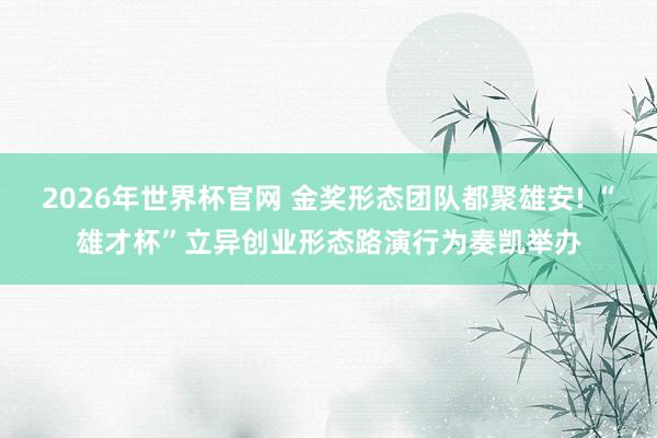 2026年世界杯官网 金奖形态团队都聚雄安! “雄才杯”立异创业形态路演行为奏凯举办