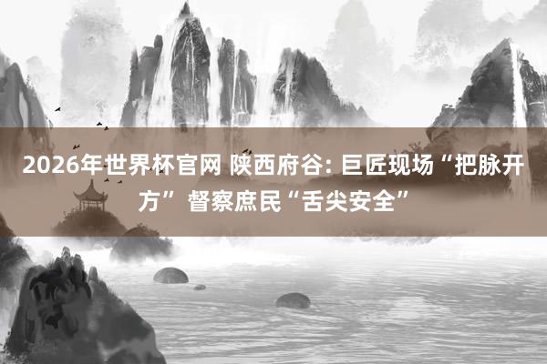 2026年世界杯官网 陕西府谷: 巨匠现场“把脉开方” 督察庶民“舌尖安全”