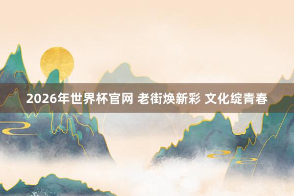 2026年世界杯官网 老街焕新彩 文化绽青春