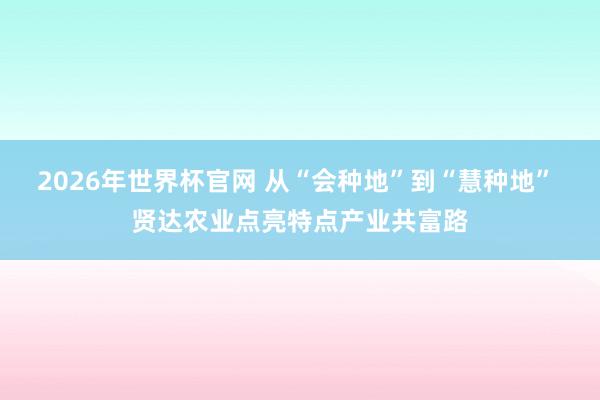 2026年世界杯官网 从“会种地”到“慧种地” 贤达农业点亮特点产业共富路