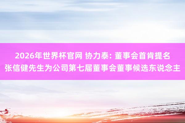 2026年世界杯官网 协力泰: 董事会首肯提名张信健先生为公司第七届董事会董事候选东说念主