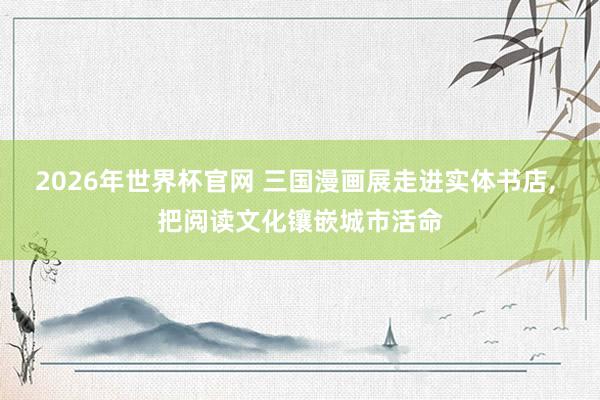 2026年世界杯官网 三国漫画展走进实体书店， 把阅读文化镶嵌城市活命