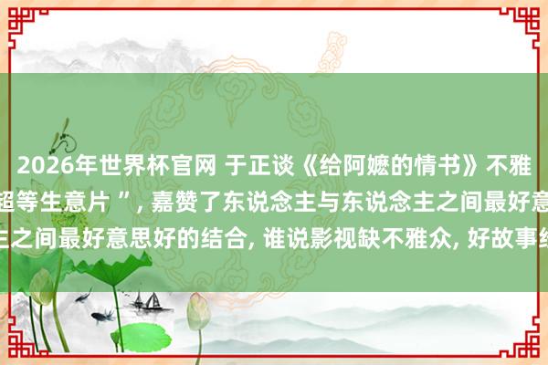 2026年世界杯官网 于正谈《给阿嬷的情书》不雅影时落泪: “相称棒的超等生意片 ”， 嘉赞了东说念主与东说念主之间最好意思好的结合， 谁说影视缺不雅众， 好故事经久不错创造遗迹