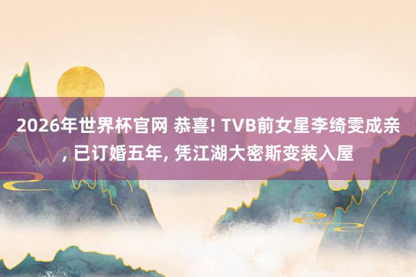 2026年世界杯官网 恭喜! TVB前女星李绮雯成亲， 已订婚五年， 凭江湖大密斯变装入屋