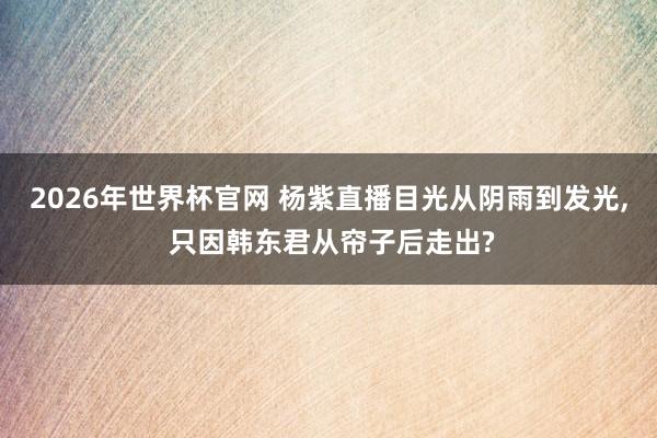 2026年世界杯官网 杨紫直播目光从阴雨到发光， 只因韩东君从帘子后走出?
