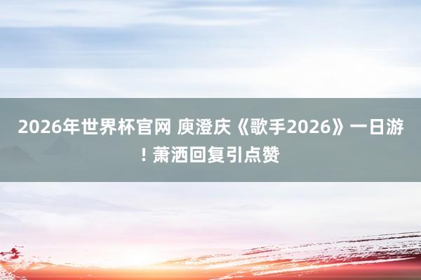 2026年世界杯官网 庾澄庆《歌手2026》一日游! 萧洒回复引点赞