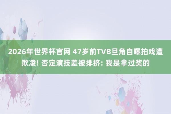 2026年世界杯官网 47岁前TVB旦角自曝拍戏遭欺凌! 否定演技差被排挤: 我是拿过奖的