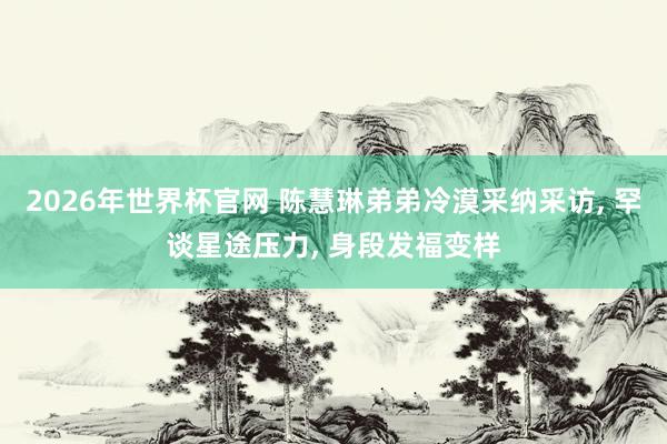 2026年世界杯官网 陈慧琳弟弟冷漠采纳采访， 罕谈星途压力， 身段发福变样