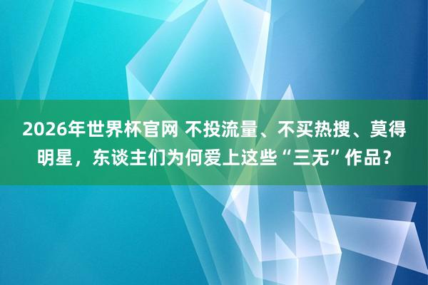 2026年世界杯官网 不投流量、不买热搜、莫得明星，东谈主们为何爱上这些“三无”作品？