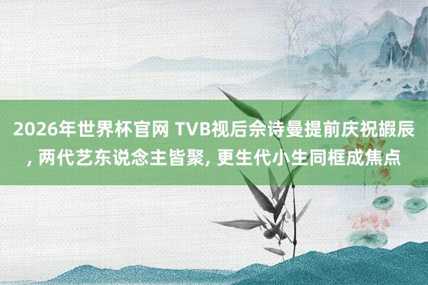 2026年世界杯官网 TVB视后佘诗曼提前庆祝嘏辰， 两代艺东说念主皆聚， 更生代小生同框成焦点