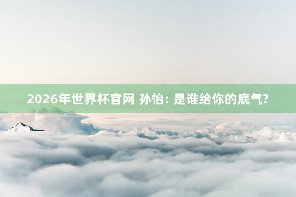 2026年世界杯官网 孙怡: 是谁给你的底气?
