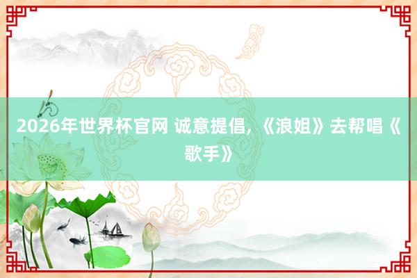 2026年世界杯官网 诚意提倡， 《浪姐》去帮唱《歌手》