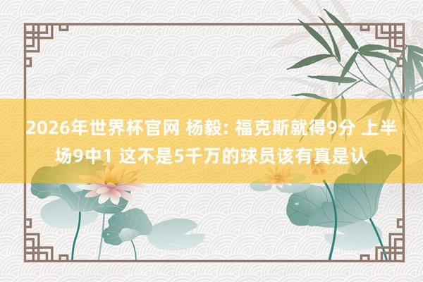2026年世界杯官网 杨毅: 福克斯就得9分 上半场9中1 这不是5千万的球员该有真是认