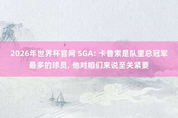 2026年世界杯官网 SGA: 卡鲁索是队里总冠军最多的球员， 他对咱们来说至关紧要
