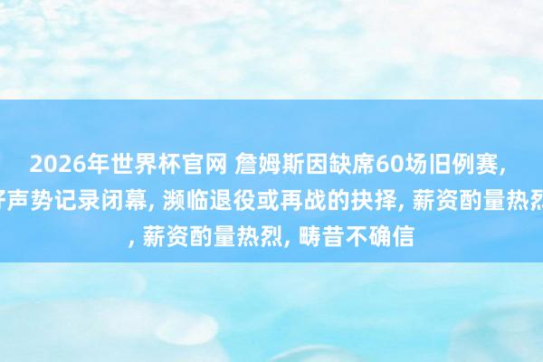 2026年世界杯官网 詹姆斯因缺席60场旧例赛， 衔接21年最好声势记录闭幕， 濒临退役或再战的抉择， 薪资酌量热烈， 畴昔不确信